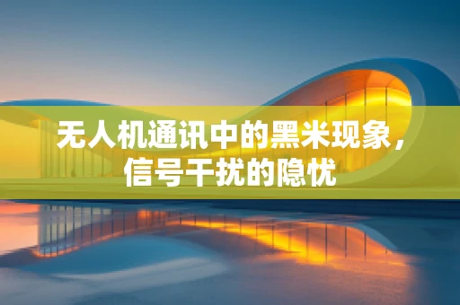 无人机通讯中的黑米现象，信号干扰的隐忧