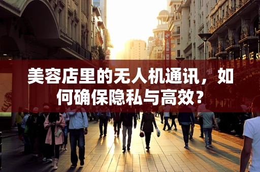 美容店里的无人机通讯，如何确保隐私与高效？