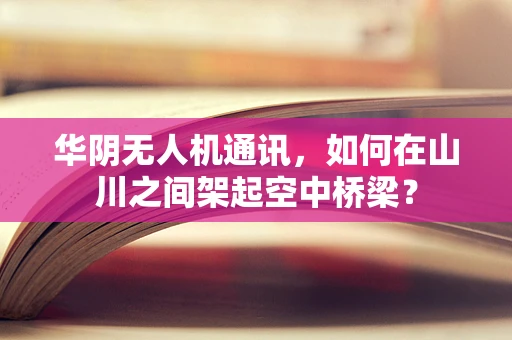 华阴无人机通讯，如何在山川之间架起空中桥梁？