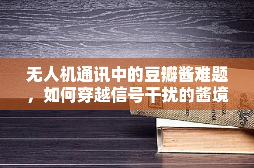 无人机通讯中的豆瓣酱难题，如何穿越信号干扰的酱境？
