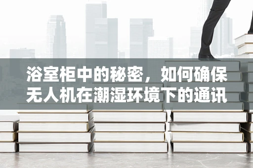 浴室柜中的秘密，如何确保无人机在潮湿环境下的通讯稳定？