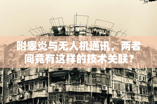 附睾炎与无人机通讯，两者间竟有这样的技术关联？