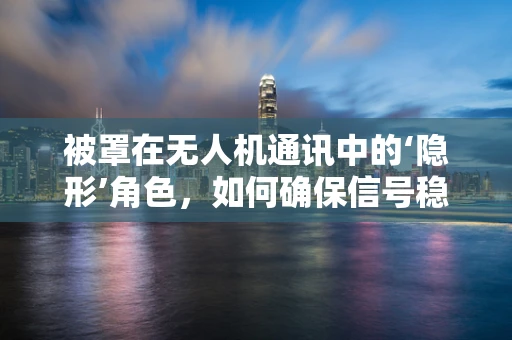 被罩在无人机通讯中的‘隐形’角色，如何确保信号稳定传输？