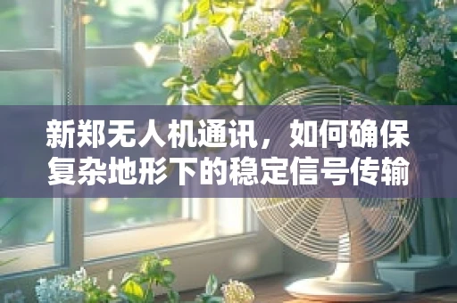 新郑无人机通讯，如何确保复杂地形下的稳定信号传输？