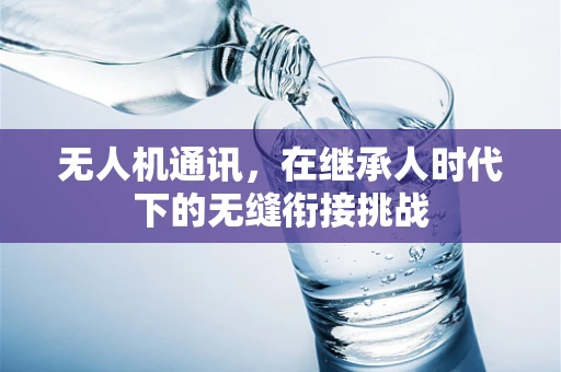无人机通讯，在继承人时代下的无缝衔接挑战