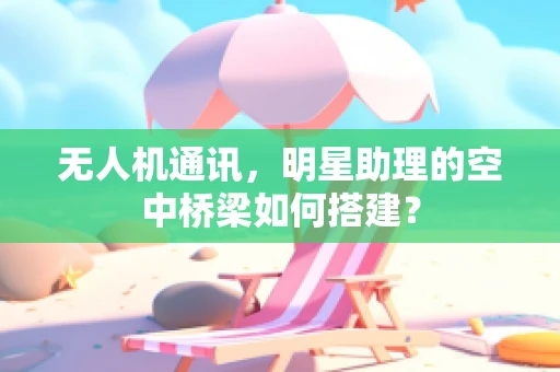无人机通讯，明星助理的空中桥梁如何搭建？