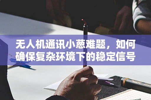 无人机通讯小葱难题，如何确保复杂环境下的稳定信号传输？