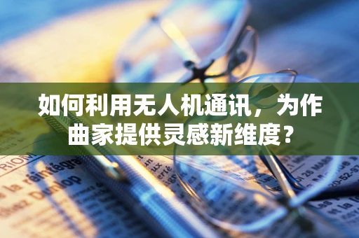 如何利用无人机通讯，为作曲家提供灵感新维度？