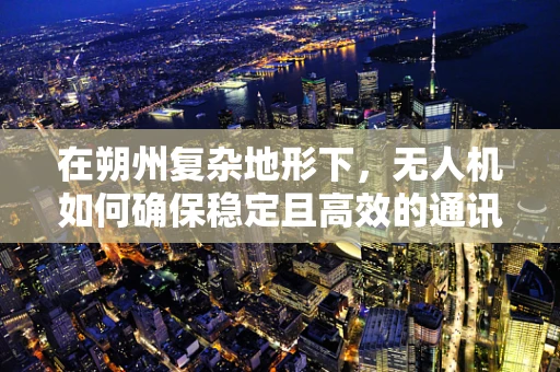 在朔州复杂地形下，无人机如何确保稳定且高效的通讯联络？