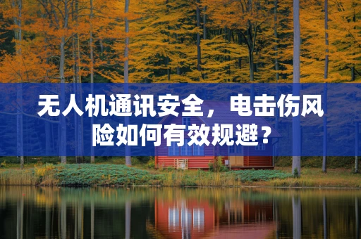 无人机通讯安全，电击伤风险如何有效规避？