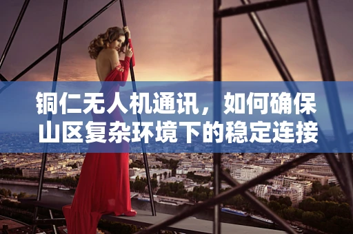 铜仁无人机通讯，如何确保山区复杂环境下的稳定连接？