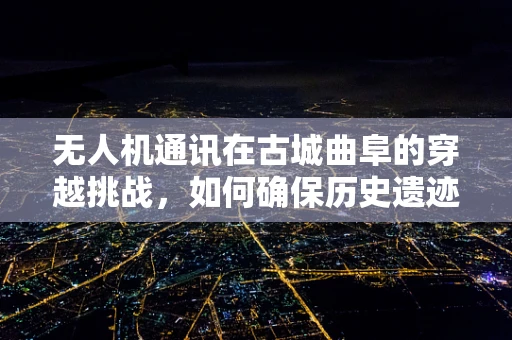 无人机通讯在古城曲阜的穿越挑战，如何确保历史遗迹区的无干扰通讯？