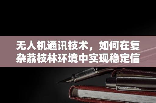 无人机通讯技术，如何在复杂荔枝林环境中实现稳定信号传输？