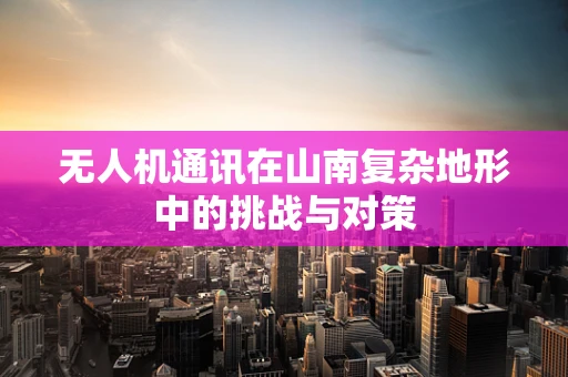 无人机通讯在山南复杂地形中的挑战与对策