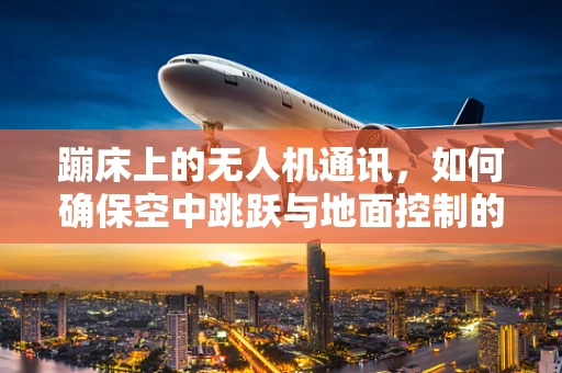 蹦床上的无人机通讯，如何确保空中跳跃与地面控制的完美同步？