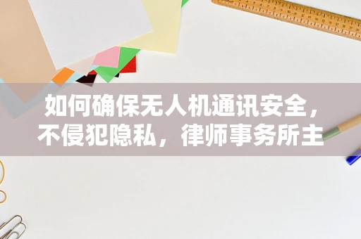 如何确保无人机通讯安全，不侵犯隐私，律师事务所主任的挑战与对策？