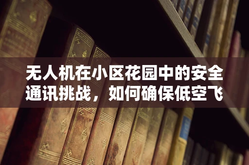 无人机在小区花园中的安全通讯挑战，如何确保低空飞行的无干扰沟通？