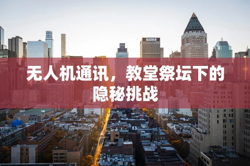 无人机通讯，教堂祭坛下的隐秘挑战