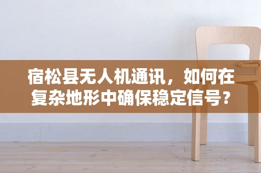 宿松县无人机通讯，如何在复杂地形中确保稳定信号？