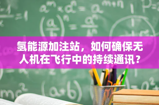 氢能源加注站，如何确保无人机在飞行中的持续通讯？