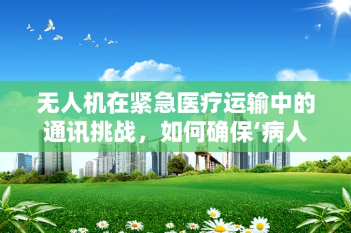 无人机在紧急医疗运输中的通讯挑战，如何确保‘病人’信息的即时传输？