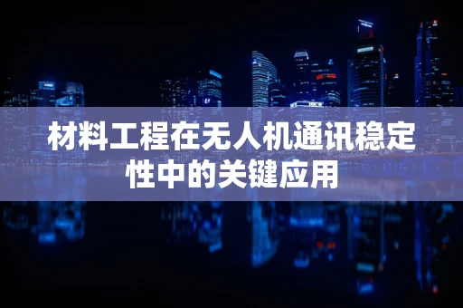 材料工程在无人机通讯稳定性中的关键应用