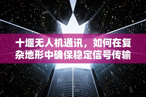 十堰无人机通讯，如何在复杂地形中确保稳定信号传输？