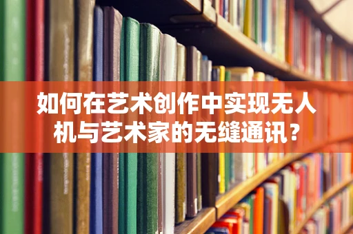 如何在艺术创作中实现无人机与艺术家的无缝通讯？