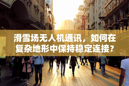 滑雪场无人机通讯，如何在复杂地形中保持稳定连接？
