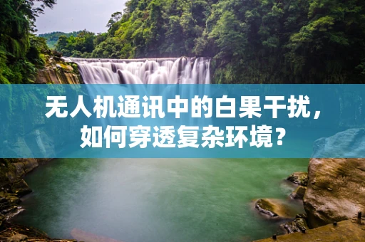 无人机通讯中的白果干扰，如何穿透复杂环境？