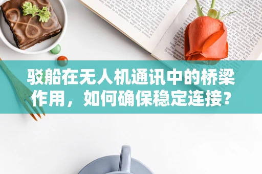 驳船在无人机通讯中的桥梁作用，如何确保稳定连接？