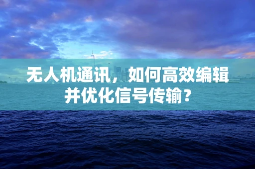 无人机通讯，如何高效编辑并优化信号传输？