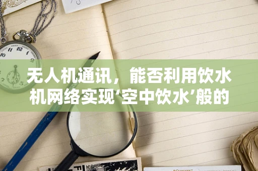 无人机通讯，能否利用饮水机网络实现‘空中饮水’般的便捷？