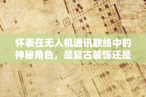 怀表在无人机通讯联络中的神秘角色，是复古装饰还是技术革新？