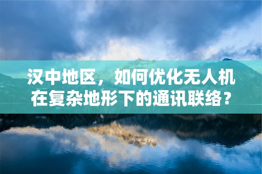 汉中地区，如何优化无人机在复杂地形下的通讯联络？