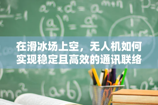 在滑冰场上空，无人机如何实现稳定且高效的通讯联络？