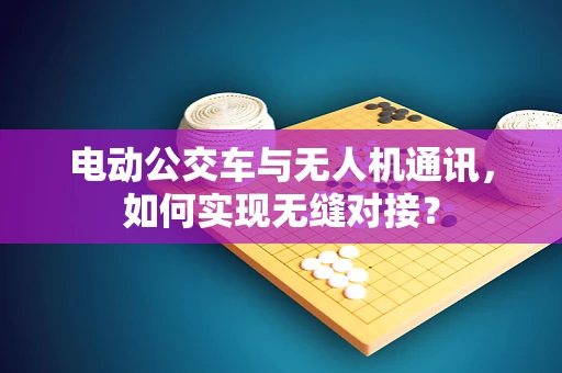 电动公交车与无人机通讯，如何实现无缝对接？