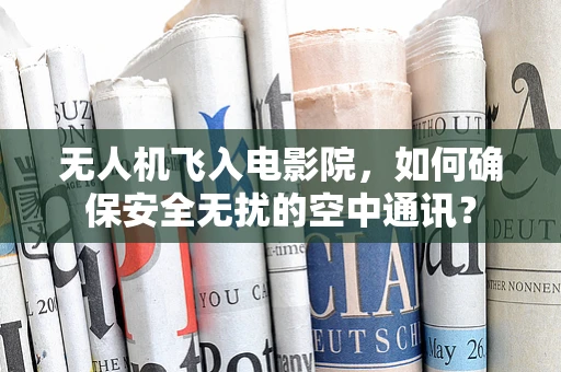 无人机飞入电影院，如何确保安全无扰的空中通讯？