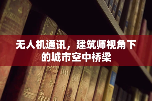 无人机通讯，建筑师视角下的城市空中桥梁