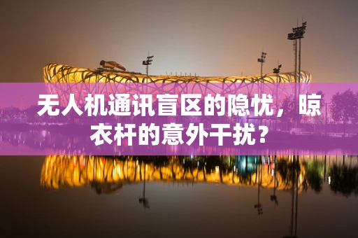 无人机通讯盲区的隐忧，晾衣杆的意外干扰？