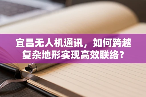 宜昌无人机通讯，如何跨越复杂地形实现高效联络？