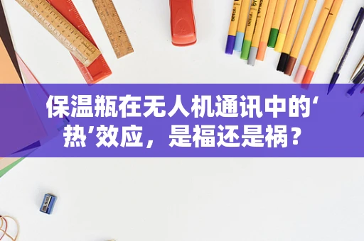 保温瓶在无人机通讯中的‘热’效应，是福还是祸？