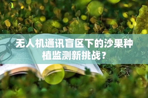 无人机通讯盲区下的沙果种植监测新挑战？