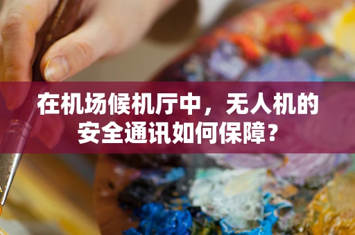 在机场候机厅中，无人机的安全通讯如何保障？