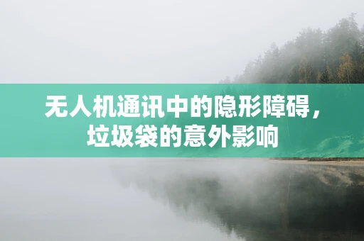 无人机通讯中的隐形障碍，垃圾袋的意外影响