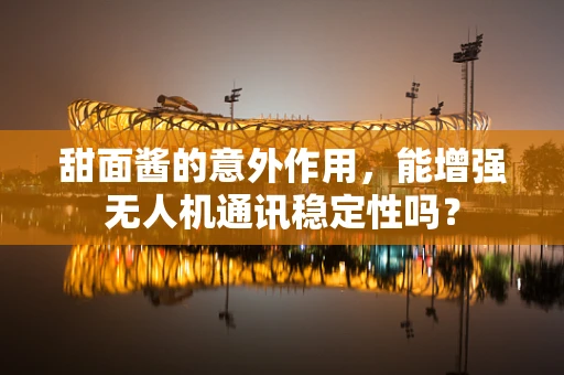 甜面酱的意外作用，能增强无人机通讯稳定性吗？