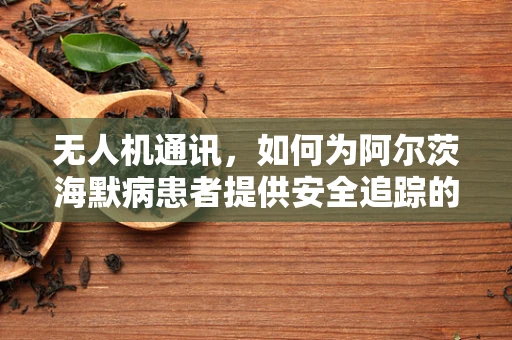 无人机通讯，如何为阿尔茨海默病患者提供安全追踪的解决方案？