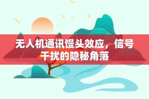 无人机通讯馒头效应，信号干扰的隐秘角落