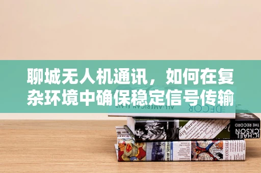 聊城无人机通讯，如何在复杂环境中确保稳定信号传输？