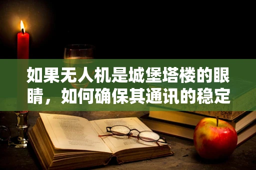 如果无人机是城堡塔楼的眼睛，如何确保其通讯的稳定与安全？